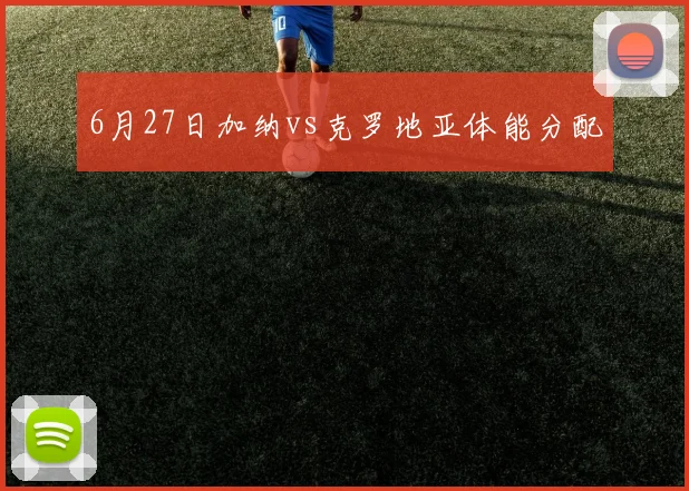 6月27日加纳vs克罗地亚体能分配