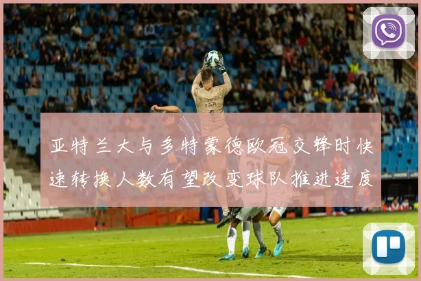 亚特兰大与多特蒙德欧冠交锋时快速转换人数有望改变球队推进速度