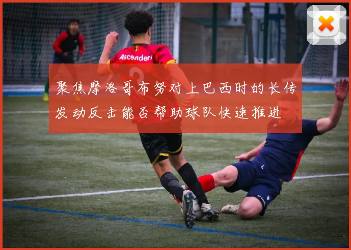 聚焦摩洛哥布努对上巴西时的长传发动反击能否帮助球队快速推进