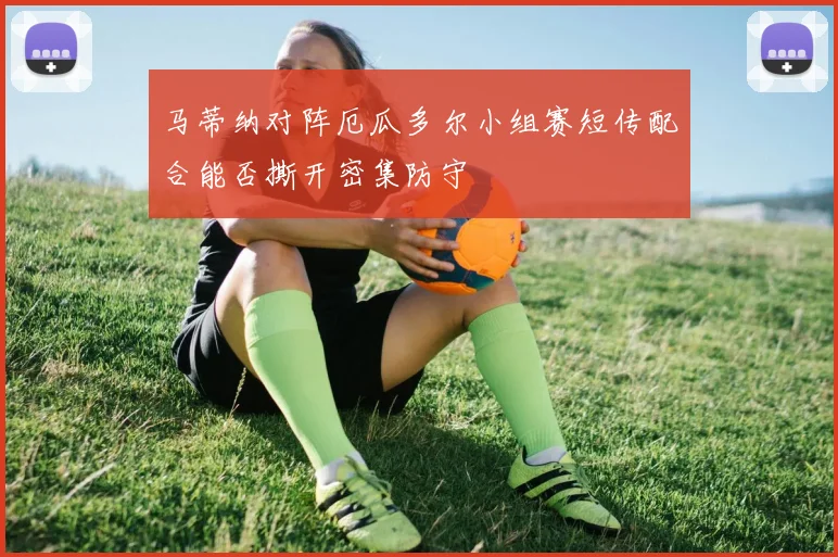 马蒂纳对阵厄瓜多尔小组赛短传配合能否撕开密集防守