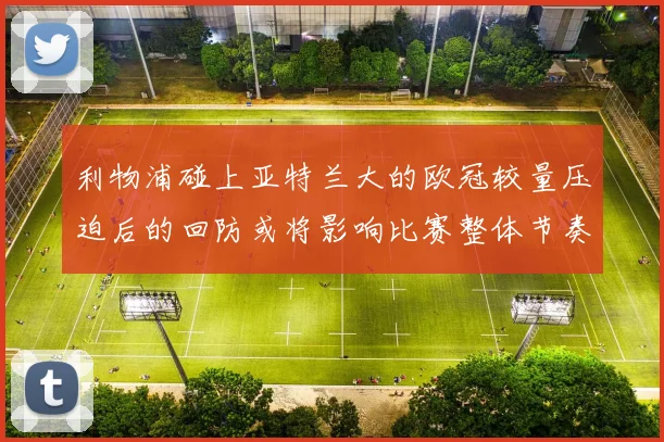 利物浦碰上亚特兰大的欧冠较量压迫后的回防或将影响比赛整体节奏