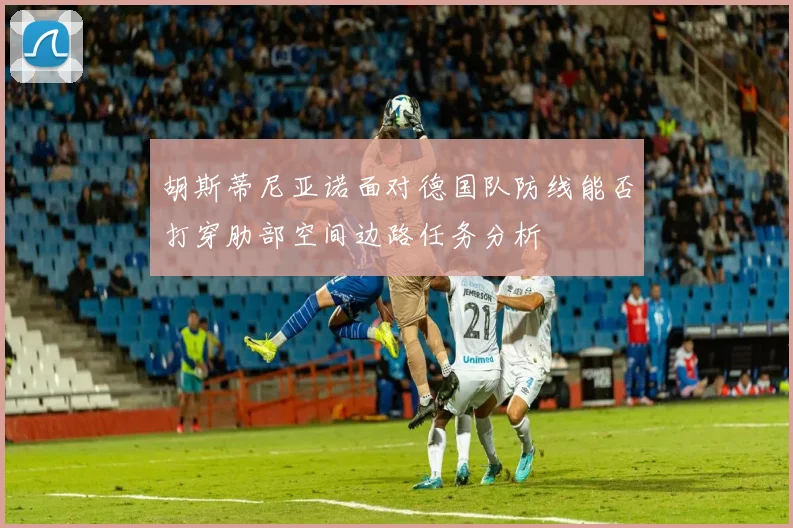 胡斯蒂尼亚诺面对德国队防线能否打穿肋部空间边路任务分析