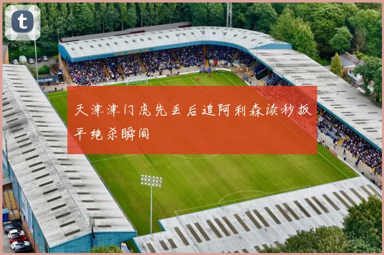 天津津门虎先丢后追阿利森读秒扳平绝杀瞬间