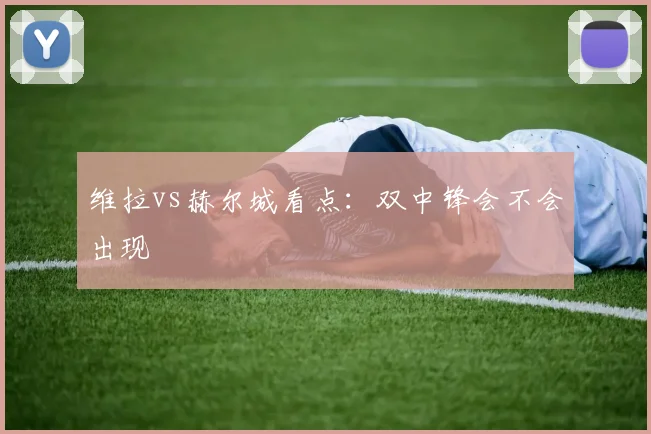 维拉vs赫尔城看点：双中锋会不会出现