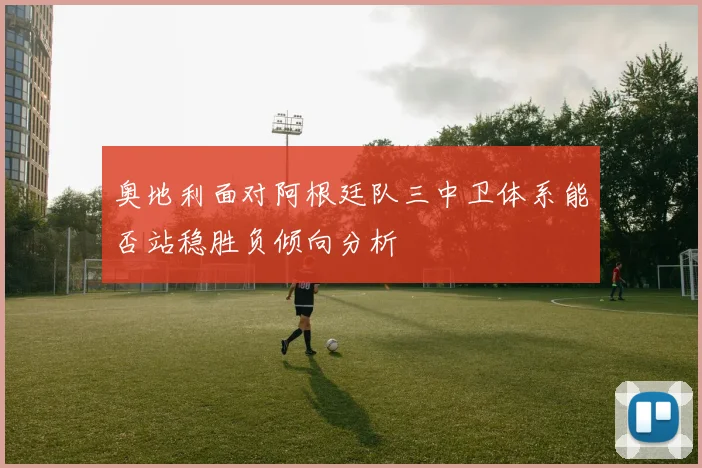 奥地利面对阿根廷队三中卫体系能否站稳胜负倾向分析