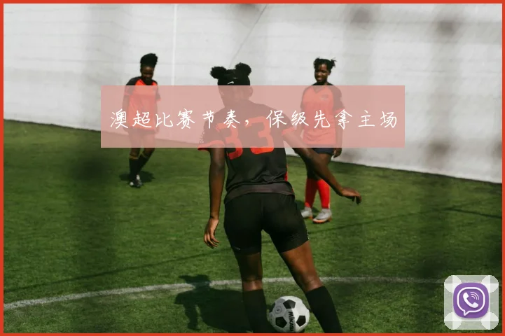 澳超比赛节奏，保级先拿主场