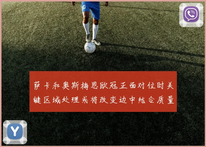 萨卡和奥斯梅恩欧冠正面对位时关键区域处理或将改变边中结合质量