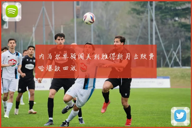 内马尔单骑闯关利雅得新月击败费哈爆款回放