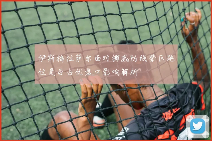 伊斯梅拉萨尔面对挪威防线禁区跑位是否占优盘口影响解析