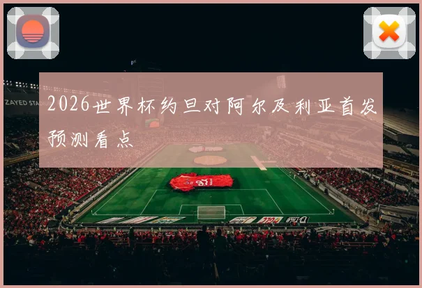 2026世界杯约旦对阿尔及利亚首发预测看点