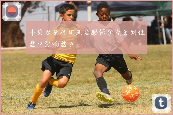 乔贝尔面对埃及后腰保护是否到位盘口影响盘点