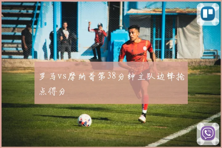 罗马vs摩纳哥第38分钟主队边锋抢点得分